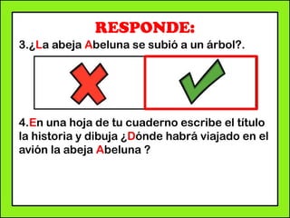 RESPONDE:
3.¿La abeja Abeluna se subió a un árbol?.
4.En una hoja de tu cuaderno escribe el título
la historia y dibuja ¿Dónde habrá viajado en el
avión la abeja Abeluna ?
 
