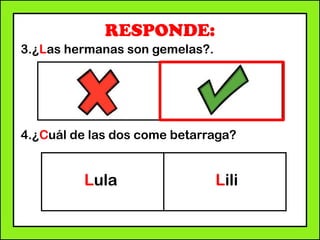RESPONDE:
3.¿Las hermanas son gemelas?.
4.¿Cuál de las dos come betarraga?
Lula Lili
 