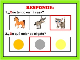 RESPONDE:
1.¿Qué tengo en mi casa?
2.¿De qué color es el gato?
 