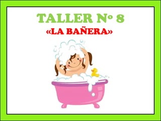 TALLER Nº 8
«LA BAÑERA»
 