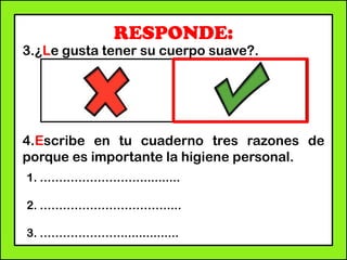 RESPONDE:
3.¿Le gusta tener su cuerpo suave?.
4.Escribe en tu cuaderno tres razones de
porque es importante la higiene personal.
1. ………………………..........
2. ……………………………....
3. …………………................
 