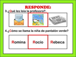 RESPONDE:
3.¿Qué les leía la profesora?.
4.¿Cómo se llama la niña de pantalón verde?
Romina Rocío Rebeca
 