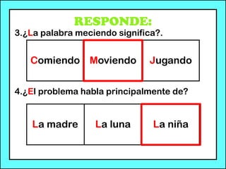 RESPONDE:
3.¿La palabra meciendo significa?.
4.¿El problema habla principalmente de?
Comiendo Moviendo Jugando
La madre La luna La niña
 