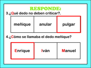 RESPONDE:
3.¿Qué dedo no deben criticar?.
4.¿Cómo se llamaba el dedo meñique?
Enrique Iván Manuel
meñique anular pulgar
 
