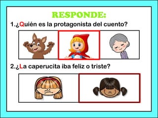 RESPONDE:
1.¿Quién es la protagonista del cuento?
2.¿La caperucita iba feliz o triste?
 