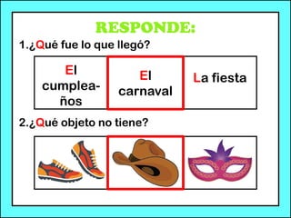 RESPONDE:
1.¿Qué fue lo que llegó?
2.¿Qué objeto no tiene?
El
cumplea-
ños
El
carnaval
La fiesta
 