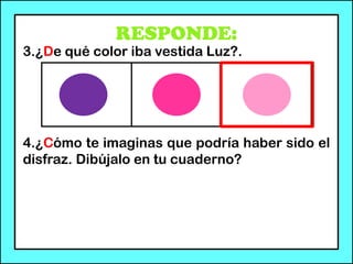 RESPONDE:
3.¿De qué color iba vestida Luz?.
4.¿Cómo te imaginas que podría haber sido el
disfraz. Dibújalo en tu cuaderno?
 
