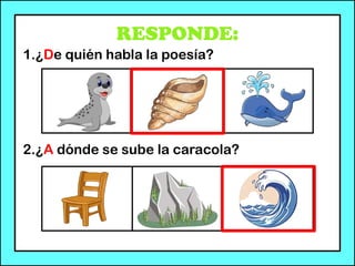 RESPONDE:
1.¿De quién habla la poesía?
2.¿A dónde se sube la caracola?
 