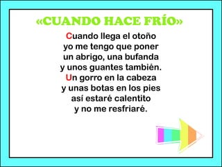 «CUANDO HACE FRÍO»
Cuando llega el otoño
yo me tengo que poner
un abrigo, una bufanda
y unos guantes también.
Un gorro en la cabeza
y unas botas en los pies
así estaré calentito
y no me resfriaré.
 