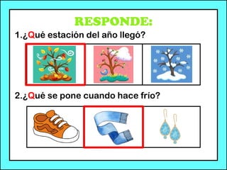 RESPONDE:
1.¿Qué estación del año llegó?
2.¿Qué se pone cuando hace frío?
 