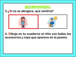 RESPONDE:
3.¿Si no se abrigara, que sentiría?
4. Dibuja en tu cuaderno al niño con todos los
accesorios y ropa que aparece en la poesía.
 
