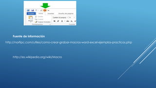 http://norfipc.com/utiles/como-crear-grabar-macros-word-excel-ejemplos-practicos.php
Fuente de información
http://es.wikipedia.org/wiki/Macro
 