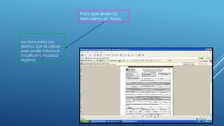Para que sirven los
formularios en Word
Los formularios son
diseños que se utilizan
para poder introducir,
modificar o visualizar
registros.
 