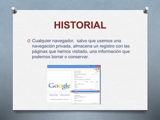 HISTORIAL
O Cualquier navegador, salvo que usemos una
navegación privada, almacena un registro con las
páginas que hemos visitado, una información que
podemos borrar o conservar.
 