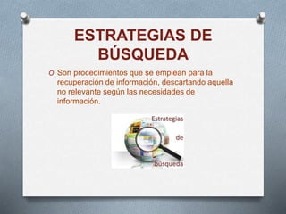 ESTRATEGIAS DE
BÚSQUEDA
O Son procedimientos que se emplean para la
recuperación de información, descartando aquella
no relevante según las necesidades de
información.
 
