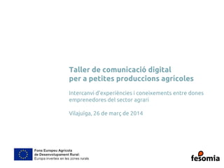 Taller de comunicació digital
per a petites produccions agrícoles
Intercanvi d’experiències i coneixements entre dones
emprenedores del sector agrari
Vilajuïga, 26 de març de 2014
 