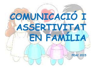 COMUNICACIÓ I
ASSERTIVITAT
EN FAMÍLIA
FEAC 2015
 
