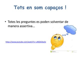 Tots en som capaços !
• Totes les preguntes es poden solventar de
manera assertiva…
https://www.youtube.com/watch?v=-aNGkEdazlo
 