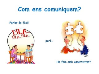 Com ens comuniquem?
Parlar és fàcil
però…
Ho fem amb assertivitat?
 
