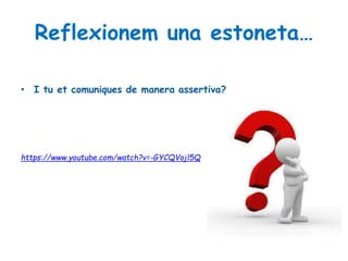 Reflexionem una estoneta…
• I tu et comuniques de manera assertiva?
https://www.youtube.com/watch?v=-GYCQVojl5Q
 