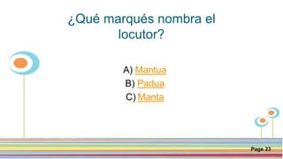 Click here to download this powerpoint template : Circle Spring Flowers Powerpoint Template
For more templates : Powerpoint Backgrounds
Others ressources :
Download Abstract and Textures Powerpoint Background
Nature Powerpoint Template Backgrounds
Flower Powerpoint Slide Backgrounds
Blankboard Templates for Powerpoint
Page 23
¿Qué marqués nombra el
locutor?
A) Mantua
B) Padua
C) Manta
 