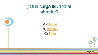 Click here to download this powerpoint template : Circle Spring Flowers Powerpoint Template
For more templates : Powerpoint Backgrounds
Others ressources :
Download Abstract and Textures Powerpoint Background
Nature Powerpoint Template Backgrounds
Flower Powerpoint Slide Backgrounds
Blankboard Templates for Powerpoint
Page 26
¿Qué carga llevaba el
labrador?
A) Harina
B) Astillas
C) Trigo
 