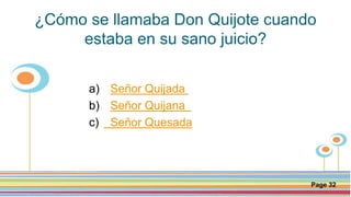 Click here to download this powerpoint template : Circle Spring Flowers Powerpoint Template
For more templates : Powerpoint Backgrounds
Others ressources :
Download Abstract and Textures Powerpoint Background
Nature Powerpoint Template Backgrounds
Flower Powerpoint Slide Backgrounds
Blankboard Templates for Powerpoint
Page 32
¿Cómo se llamaba Don Quijote cuando
estaba en su sano juicio?
a) Señor Quijada
b) Señor Quijana
c) Señor Quesada
 