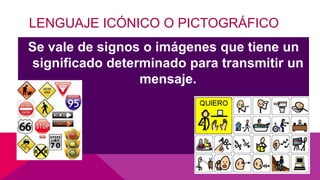 LENGUAJE ICÓNICO O PICTOGRÁFICO
Se vale de signos o imágenes que tiene un
significado determinado para transmitir un
mensaje.
 