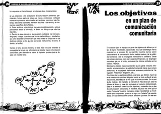 Un esquema así hace hincapié en algunas ideas fundamentales :
a) Las relaciones y los productores de comunicación (emitiendo, per-
cibiendo), forman parte de redes que nutren, condicionan e influyen
sobre esos procesos, estructurados en territorios concretos, bajo his-
torias, estructuras culturales, intereses de clase y de sector y en mo-
mentos específicos de la historia .
b) Todos emitimos y percibimos mensajes simultáneamente, aunque
prioricemos desde la voluntad y el deseo los diálogos que más nos
importan.
c) Dentro de esas claves es que pueden analizarse los mensajes,
lenguajes, códigos y canales que forman cada diálogo, y estudiarlos,
así como describir la manera en que estas redes se corporizan en los
distintos ámbitos en los que se opera (las instituciones, el barrio, el
distrito, la familia).
Viendo el tema de esta manera, se está más cerca de entender la
complejidad a la que nos enfrentamos al intentar hacer comunicación
comunitaria, pero también se valora el riquísimo proceso que se de-
sata con nuestra tarea .
objetivos
en un plan de
comunicación
comunitaria
En cualquier plan de trabajo con gente los objetivos se definen por el
tipo de logros (habilidades, capacidades, etc .) que la estrategia intenta
concretar en el proceso . En ese sentido, nuestros barrios sufren
cotidianamente la comunicación de los medios masivos, de la publici-
dad comercial y de la propaganda institucional o partidaria. Desde
estructuras vigorosas, con gran capacidad financiera, se despliegan
campañas que, en el fondo, promueven las mismas actitudes en los
vecinos. Veamos .
Mientras los medios masivos pretenden que la gente consuma infor-
mación, entretenimientos, la publicidad comercial intenta que compre
productos y la propaganda institucional promueve conductas de "de-
legación" ("Vótenme", "Síganme", etc.).
En el caso de los partidos políticos, una tarea que debiera hacer eje
en la construcción cotidiana del poder social, se limita a difundir el acto
eleccionario, escindido de la vida y de las luchas sociales . En el caso
de los medios y del mercado, la intención es más clara, aún : sólo les
interesa el dinero, y para ello promueven el consumo indiscriminado .
Esta es la diferencia central con los objetivos y contenidos de un plan'
de comunicación comunitaria . A nosotros, de poco nos sirve que el
vecino "consuma" nuestros mensajes, porque necesitamos su ; movili-
zación y su compromiso, y eso no se logra con "rebaños" de especta-
dores, sino con interlocutores críticos, solidarios y activos . En ese sen-
 