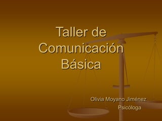 Taller de 
Comunicación 
Básica 
Olivia Moyano Jiménez 
Psicóloga 
 