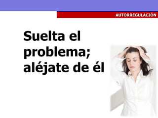 AUTORREGULACIÓN




Suelta el
problema;
aléjate de él
 