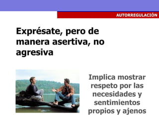 AUTORREGULACIÓN



Exprésate, pero de
manera asertiva, no
agresiva

               Implica mostrar
                respeto por las
                 necesidades y
                 sentimientos
               propios y ajenos
 