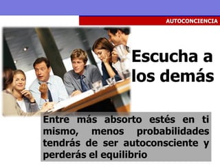 AUTOCONCIENCIA




                Escucha a
                los demás

Entre más absorto estés en ti
mismo, menos probabilidades
tendrás de ser autoconsciente y
perderás el equilibrio
 