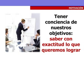 MOTIVACIÓN



     Tener
 conciencia de
    nuestros
   objetivos:
   saber con
exactitud lo que
queremos lograr
 