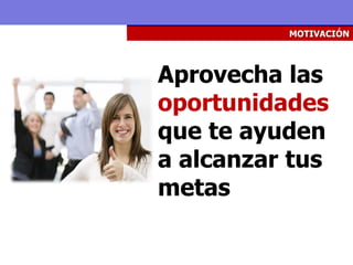 MOTIVACIÓN




Aprovecha las
oportunidades
que te ayuden
a alcanzar tus
metas
 