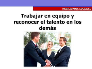 HABILIDADES SOCIALES


   Trabajar en equipo y
reconocer el talento en los
          demás
 
