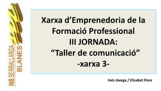 Xarxa d’Emprenedoria de la
Formació Professional
III JORNADA:
“Taller de comunicació”
-xarxa 3-
Inés Jávega / Elisabet Pons
 