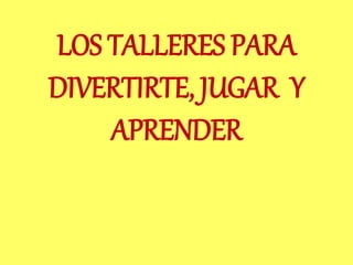LOS TALLERES PARA
DIVERTIRTE, JUGAR Y
APRENDER
 