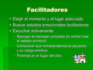 Facilitadores
 Elegir el momento y el lugar adecuado
 Buscar estados emocionales facilitadores
 Escuchar activamente
 Recoger el mensaje completo (lo verbal más
el estado anímico)
 Comunicar que comprendemos la situación
y su carga emotiva
 Ponerse en el lugar del otro
 