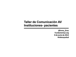 Taller de Comunicación AV
Instituciones- pacientes
@Inma_Grau
Fundacionisys.org
8 de junio de 2013
#videosysalud
 