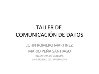TALLER DE  COMUNICACIÓN DE DATOS JOHN ROMERO MARTINEZ MARIO PEÑA SANTIAGO INGENIERIA DE SISTEMAS UNIVERSIDAD DEL MAGDALENA 