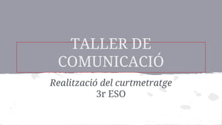 TALLER DE
COMUNICACIÓ
Realització del curtmetratge
3r ESO
 