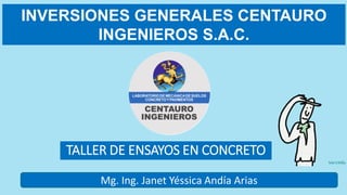 TALLER DE ENSAYOS EN CONCRETO
INVERSIONES GENERALES CENTAURO
INGENIEROS S.A.C.
Mg. Ing. Janet Yéssica Andía Arias
 