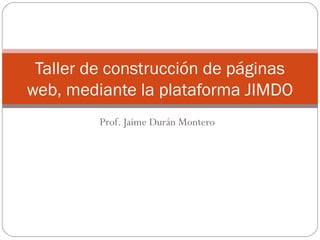 Taller de construcción de páginas
web, mediante la plataforma JIMDO
Prof. Jaime Durán Montero

 
