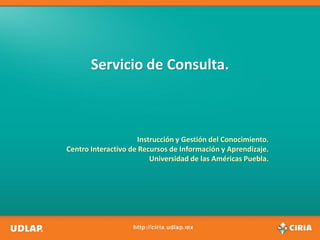 Servicio de Consulta.



                     Instrucción y Gestión del Conocimiento.
Centro Interactivo de Recursos de Información y Aprendizaje.
                         Universidad de las Américas Puebla.
 