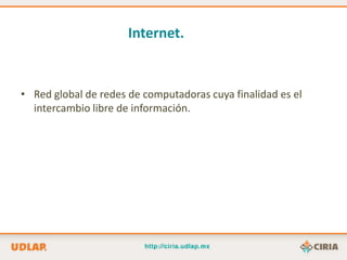 Internet.


• Red global de redes de computadoras cuya finalidad es el
  intercambio libre de información.
 