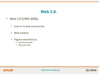 Web 1.0.
• Web 1.0 (1994-2003).

   • Leer en la web únicamente.

   • Web estática.

   • Páginas electrónicas.
       • No actualizadas.
       • Sólo para leer.
 