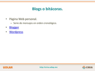 Blogs o bitácoras.

• Página Web personal.
   – Serie de mensajes en orden cronológico.
• Blogger
• Wordpress
 
