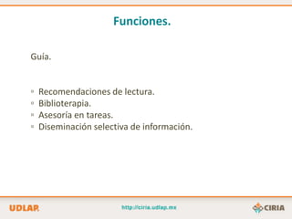 Funciones.

Guía.


▫   Recomendaciones de lectura.
▫   Biblioterapia.
▫   Asesoría en tareas.
▫   Diseminación selectiva de información.
 