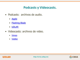 Podcasts y Videocasts.
• Podcasts: archivos de audio.
   • Apple
   • Flashing Blade
   • UDLAP.

• Videocasts: archivos de video.
   • Vimeo
   • Viddler
 
